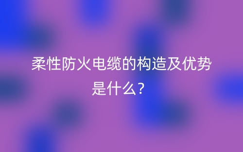柔性防火电缆的构造及优势是什么？(图1)
