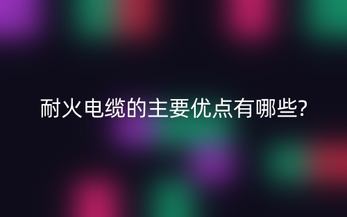 耐火电缆的主要优点有哪些?(图1)
