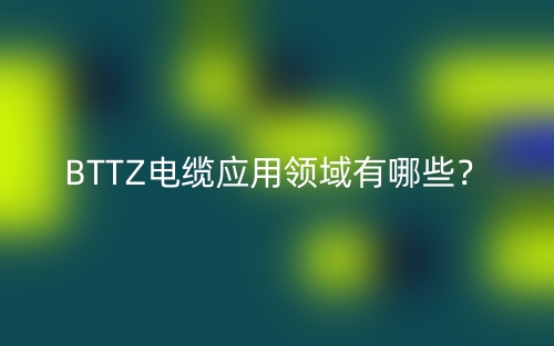BTTZ电缆应用领域有哪些？(图1)
