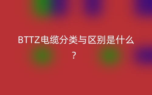 BTTZ电缆分类与区别是什么？(图1)