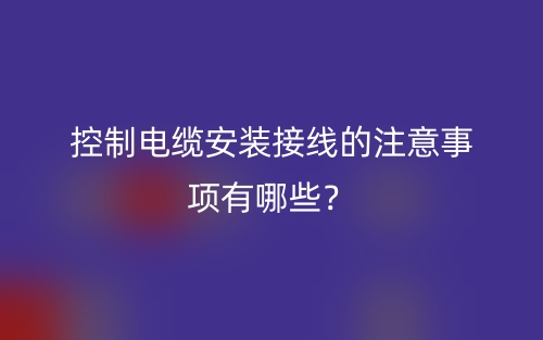 控制电缆安装接线的注意事项有哪些？(图1)