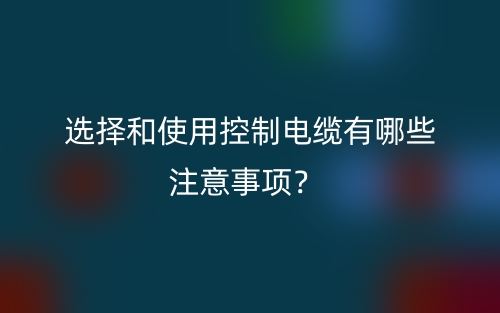 选择和使用控制电缆有哪些注意事项？(图1)