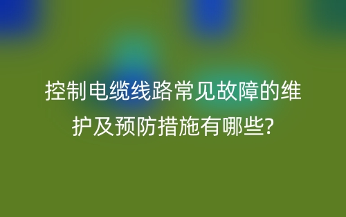 控制电缆线路常见故障的维护及预防措施有哪些?(图1)