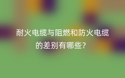 耐火电缆与阻燃和防火电缆的差别有哪些？(图1)