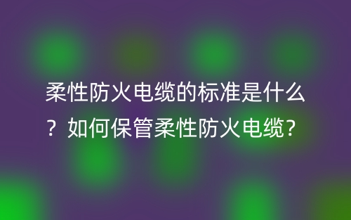 柔性防火电缆的标准是什么？如何保管柔性防火电缆？(图1)
