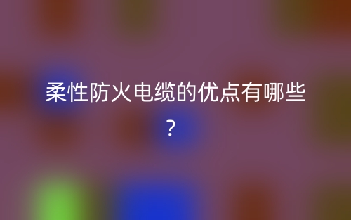 柔性防火电缆的优点有哪些？(图1)