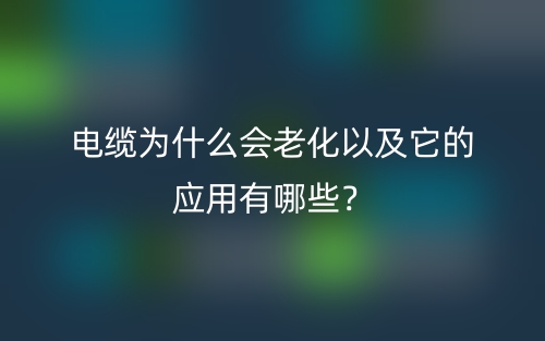 电缆为什么会老化以及它的应用有哪些？(图1)