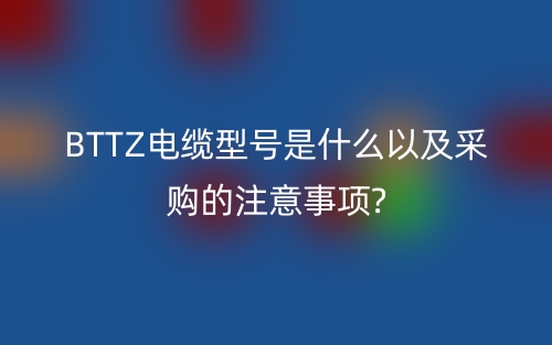 BTTZ电缆型号是什么以及采购的注意事项?(图1)
