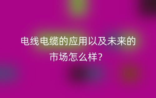 电线电缆的应用以及未来的市场怎么样？(图1)
