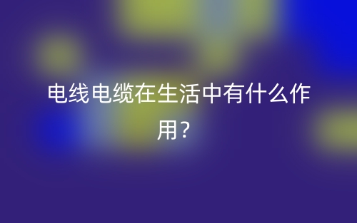 电线电缆在生活中有什么作用？(图1)