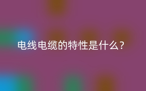 电线电缆的特性是什么？(图1)