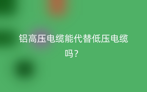 铝高压电缆能代替低压电缆吗？(图1)