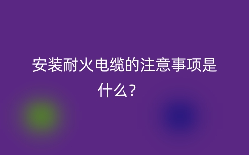 安装耐火电缆的注意事项是什么？  (图1)