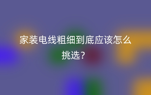 家装电线粗细到底应该怎么挑选？(图1)