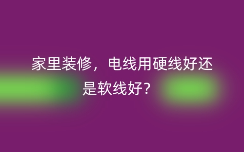 家里装修，电线用硬线好还是软线好？(图1)