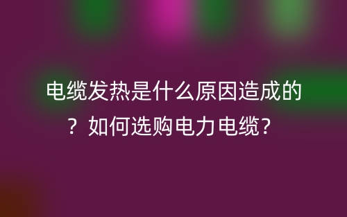 电缆发热是什么原因造成的？如何选购电力电缆？(图1)