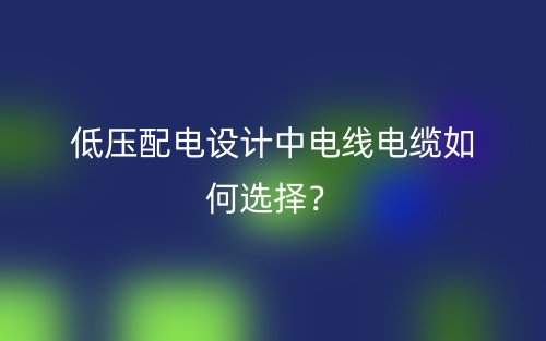 低压配电设计中电线电缆如何选择？(图1)