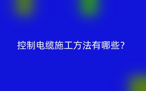 控制电缆施工方法有哪些？(图1)