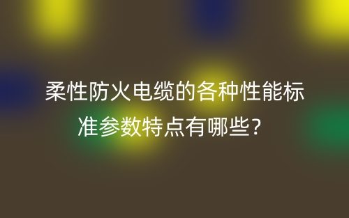 柔性防火电缆的各种性能标准参数特点有哪些？(图1)