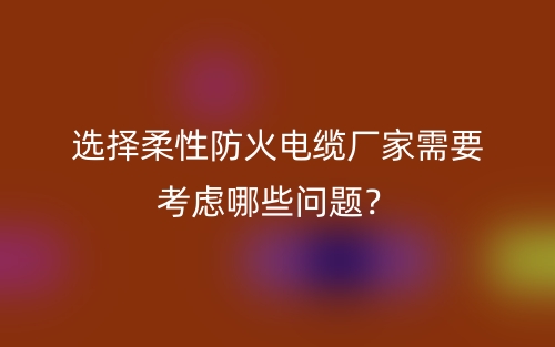 选择柔性防火电缆厂家需要考虑哪些问题？(图1)