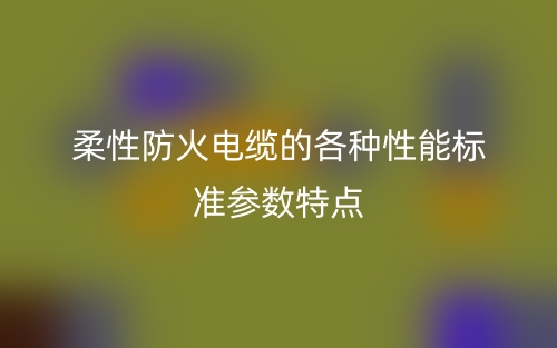 柔性防火电缆的各种性能标准参数特点(图1)