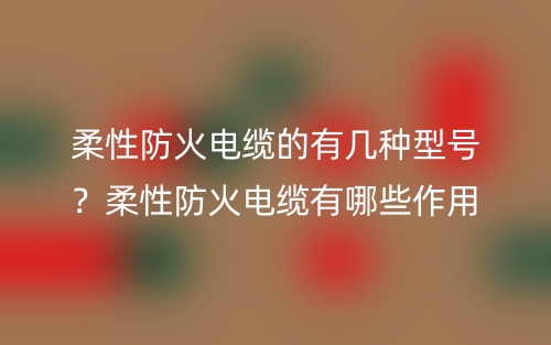 柔性防火电缆的有几种型号？柔性防火电缆有哪些作用？(图1)