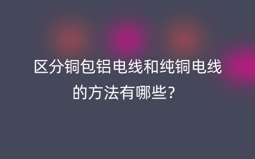 区分铜包铝电线和纯铜电线的方法有哪些？(图1)