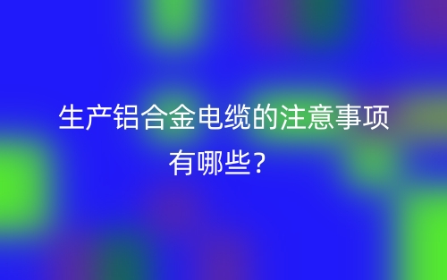 生产铝合金电缆的注意事项有哪些？(图1)