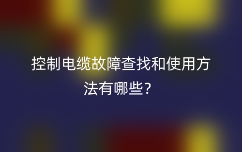 控制电缆故障查找和使用方法有哪些？(图1)