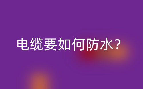 电缆要如何防水？(图1)