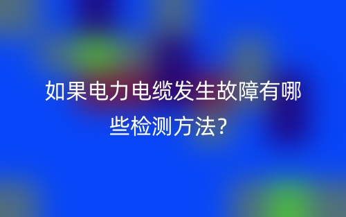 如果电力电缆发生故障有哪些检测方法？(图1)