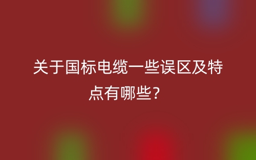 关于国标电缆一些误区及特点有哪些？(图1)