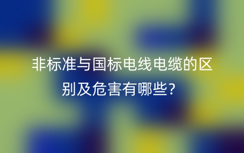 非标准与国标电线电缆的区别及危害有哪些？(图1)