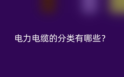 电力电缆的分类有哪些？(图1)