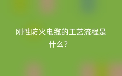 刚性防火电缆的工艺流程是什么？(图1)