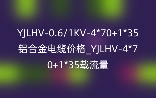 YJLHV-0.6/1KV-4*70+1*35铝合金电缆价格_YJLHV-4*70+1*35载流量(图1)