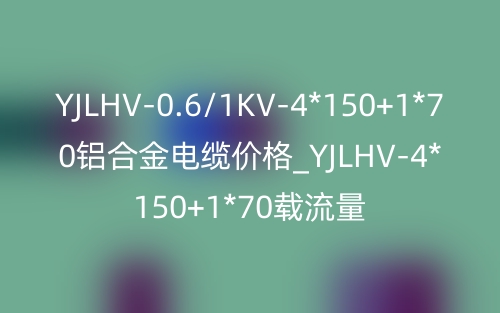 YJLHV-0.6/1KV-4*150+1*70铝合金电缆价格_YJLHV-4*150+1*70载流量(图1)