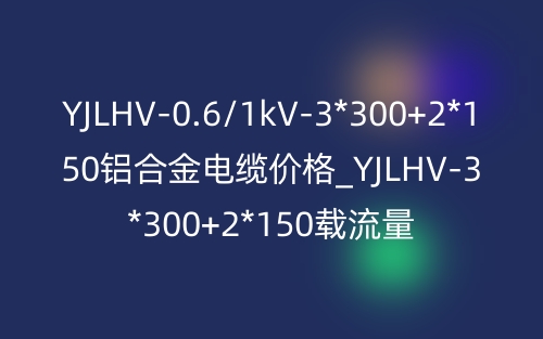YJLHV-0.6/1kV-3*300+2*150铝合金电缆价格_YJLHV-3*300+2*150载流量(图1)