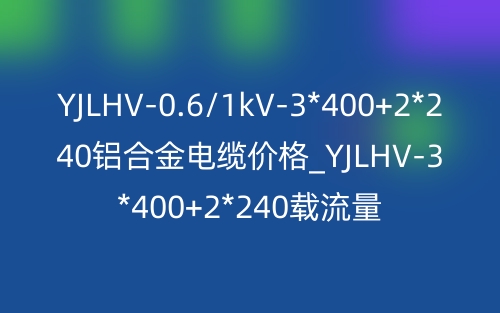 YJLHV-0.6/1kV-3*400+2*240铝合金电缆价格_YJLHV-3*400+2*240载流量(图1)