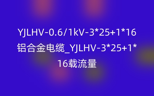 YJLHV-0.6/1kV-3*25+1*16铝合金电缆价格_YJLHV-3*25+1*16载流量(图1)