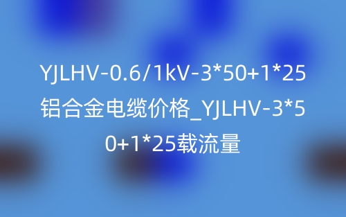 YJLHV-0.6/1kV-3*50+1*25铝合金电缆价格_YJLHV-3*50+1*25载流量(图1)