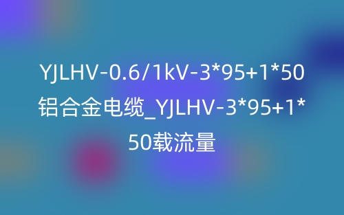 YJLHV-0.6/1kV-3*95+1*50铝合金电缆_YJLHV-3*95+1*50载流量(图1)