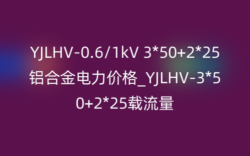 YJLHV-0.6/1kV 3*50+2*25铝合金电力价格_YJLHV-3*50+2*25载流量(图1)