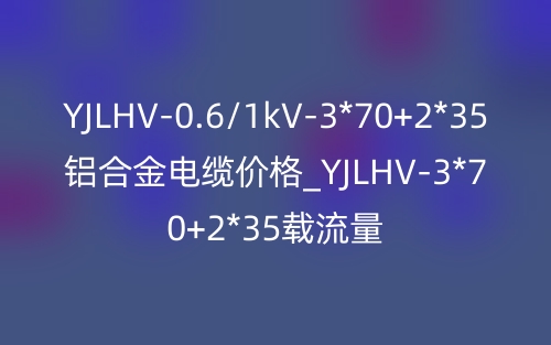 YJLHV-0.6/1kV-3*70+2*35铝合金电缆价格_YJLHV-3*70+2*35载流量(图1)