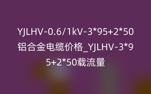 YJLHV-0.6/1kV-3*95+2*50铝合金电缆价格_YJLHV-3*95+2*50载流量(图1)