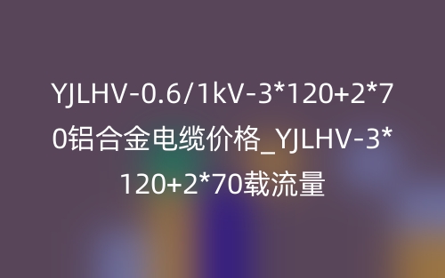 YJLHV-0.6/1kV-3*120+2*70铝合金电缆价格_YJLHV-3*120+2*70载流量(图1)