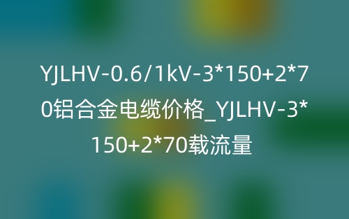 YJLHV-0.6/1kV-3*150+2*70铝合金电缆价格_YJLHV-3*150+2*70载流量(图1)