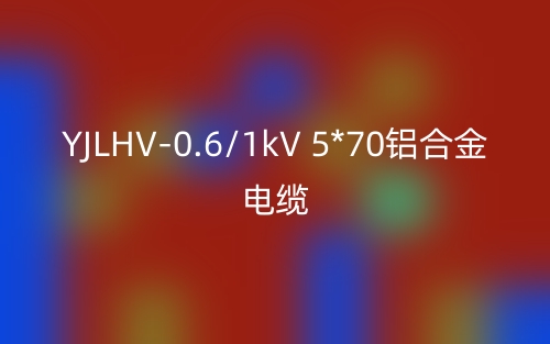 YJLHV-0.6/1kV 5*70铝合金电缆价格_YJLHV-5*70载流量(图1)