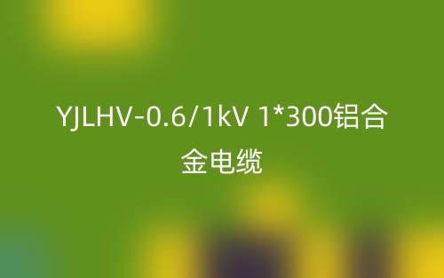 YJLHV-0.6/1kV 1*300铝合金电缆价格_YJLHV-1*300载流量(图1)