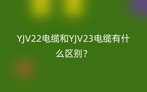 YJV22电缆和YJV23电缆有什么区别？(图1)